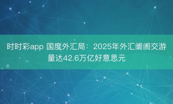 時時彩app 國度外匯局:2025年外匯阛阓交游量達42.6萬億好意思元