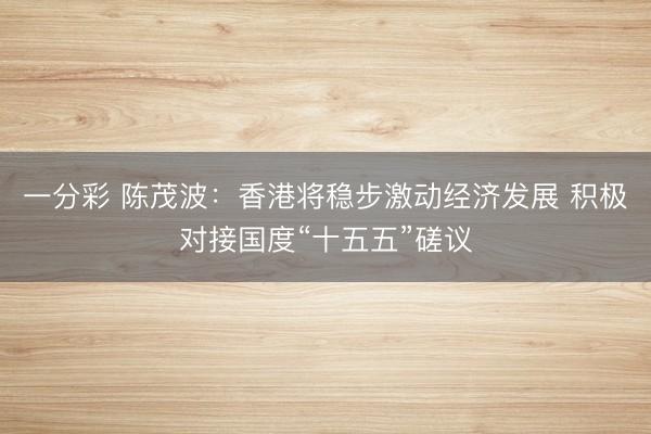 一分彩 陳茂波：香港將穩(wěn)步激動(dòng)經(jīng)濟(jì)發(fā)展 積極對(duì)接國(guó)度“十五五”磋議