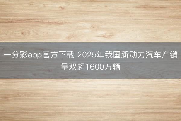 一分彩app官方下載 2025年我國新動力汽車產銷量雙超1600萬輛