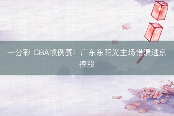 一分彩 CBA慣例賽：廣東東陽光主場惜潰逃京控股