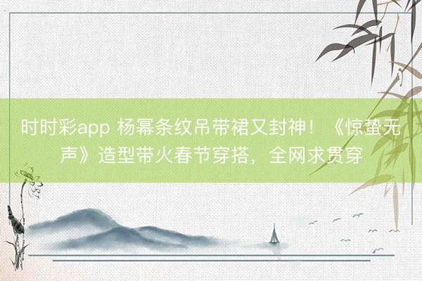 時時彩app 楊冪條紋吊帶裙又封神！《驚蟄無聲》造型帶火春節穿搭，全網求貫穿