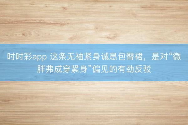 時時彩app 這條無袖緊身誠懇包臀裙，是對“微胖弗成穿緊身”偏見的有勁反駁
