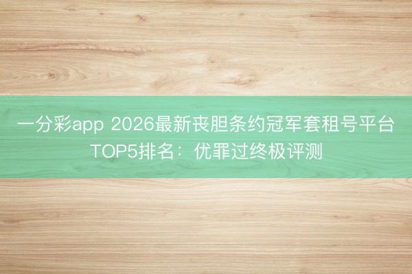 一分彩app 2026最新喪膽條約冠軍套租號平臺TOP5排名：優罪過終極評測