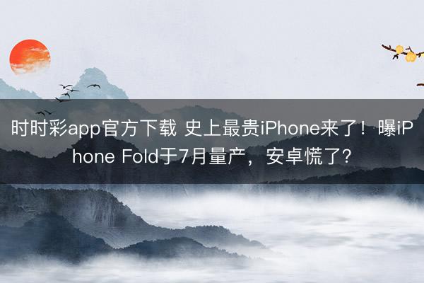 時時彩app官方下載 史上最貴iPhone來了！曝iPhone Fold于7月量產(chǎn)，安卓慌了？