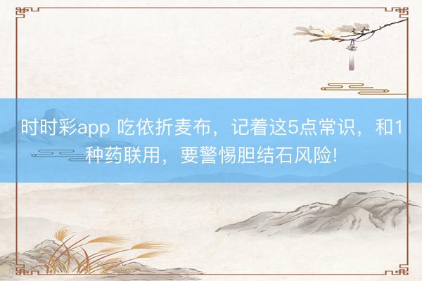 時時彩app 吃依折麥布，記著這5點常識，和1種藥聯用，要警惕膽結石風險!