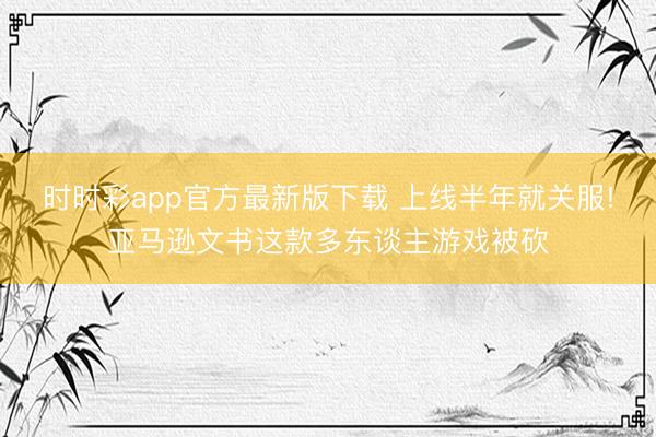 時(shí)時(shí)彩app官方最新版下載 上線半年就關(guān)服!亞馬遜文書這款多東談主游戲被砍