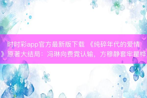 時時彩app官方最新版下載 《純碎年代的愛情》原著大結局:馮琳向費霓認輸,方穆靜套牢瞿樺