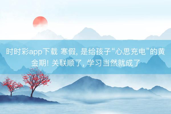 時時彩app下載 寒假, 是給孩子“心思充電”的黃金期! 關聯順了, 學習當然就成了
