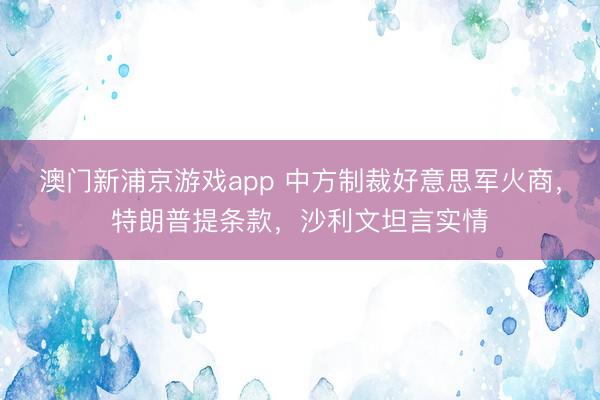澳門新浦京游戲app 中方制裁好意思軍火商，特朗普提條款，沙利文坦言實情