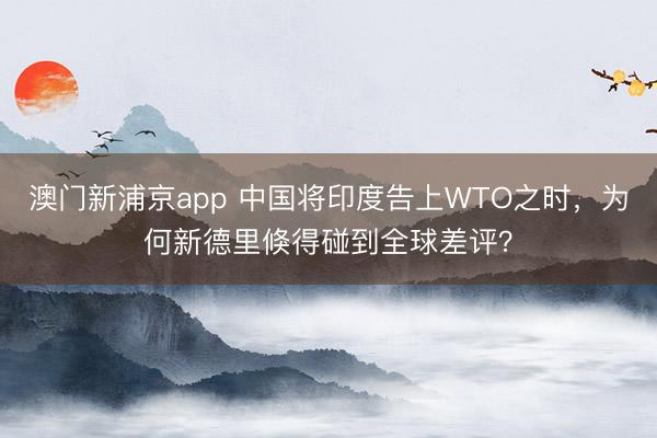 澳門新浦京app 中國(guó)將印度告上WTO之時(shí)，為何新德里倏得碰到全球差評(píng)？