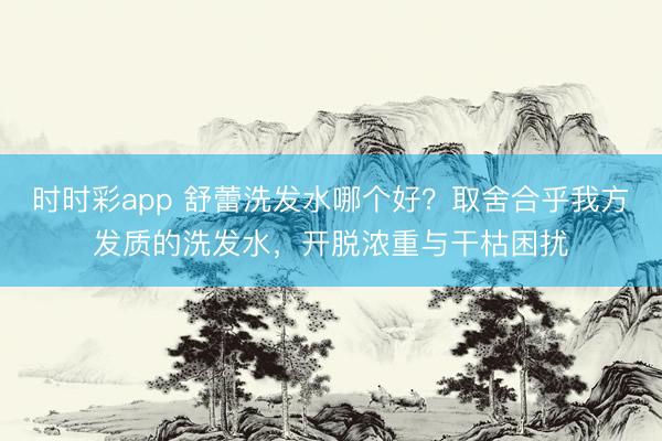 時(shí)時(shí)彩app 舒蕾洗發(fā)水哪個(gè)好?取舍合乎我方發(fā)質(zhì)的洗發(fā)水,開脫濃重與干枯困擾