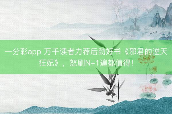 一分彩app 萬千讀者力薦后勁好書《邪君的逆天狂妃》，怒刷N+1遍都值得！