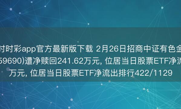 時時彩app官方最新版下載 2月26日招商中證有色金屬礦業主題ETF(159690)遭凈贖回241.62萬元， 位居當日股票ETF凈流出排行422/1129