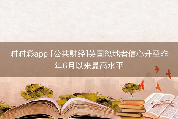 時時彩app [公共財經]英國忽地者信心升至昨年6月以來最高水平