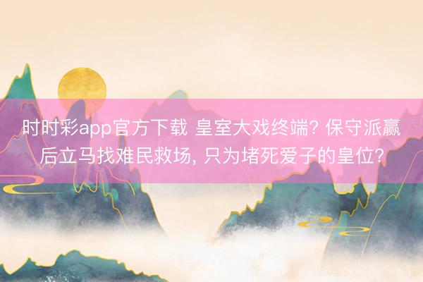 時時彩app官方下載 皇室大戲終端? 保守派贏后立馬找難民救場， 只為堵死愛子的皇位?