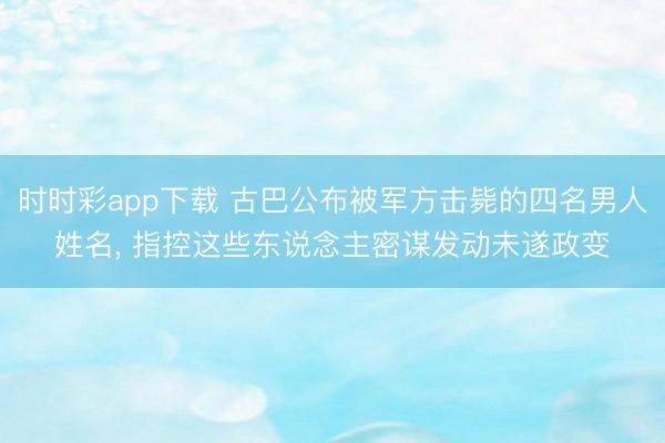 時時彩app下載 古巴公布被軍方擊斃的四名男人姓名, 指控這些東說念主密謀發(fā)動未遂政變