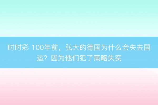 時時彩 100年前，弘大的德國為什么會失去國運？因為他們犯了策略失實