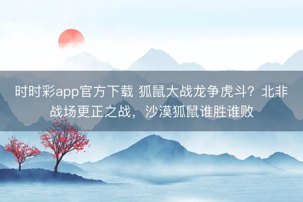 時(shí)時(shí)彩app官方下載 狐鼠大戰(zhàn)龍爭(zhēng)虎斗?北非戰(zhàn)場(chǎng)更正之戰(zhàn),沙漠狐鼠誰(shuí)勝誰(shuí)敗