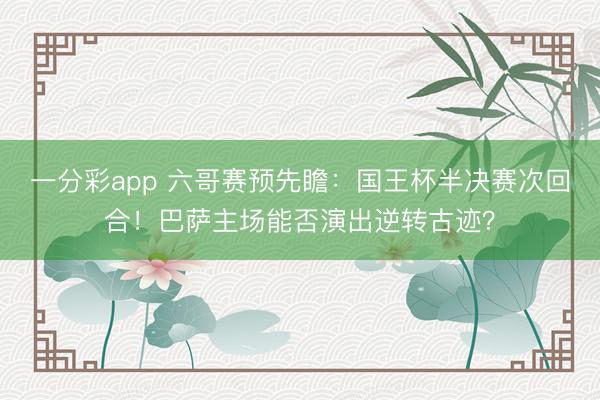 一分彩app 六哥賽預(yù)先瞻：國王杯半決賽次回合！巴薩主場能否演出逆轉(zhuǎn)古跡？