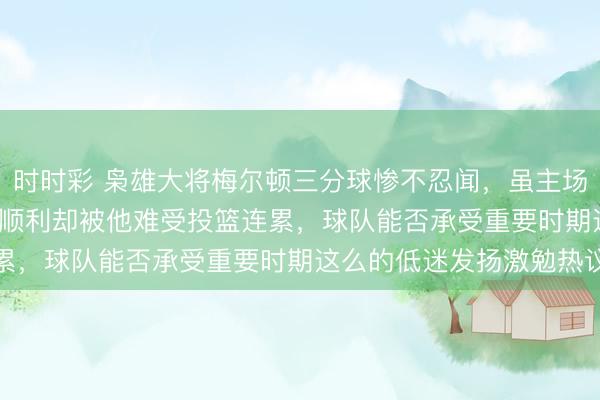 時時彩 梟雄大將梅爾頓三分球慘不忍聞，雖主場128：117打敗掘金，順利卻被他難受投籃連累，球隊能否承受重要時期這么的低迷發揚激勉熱議